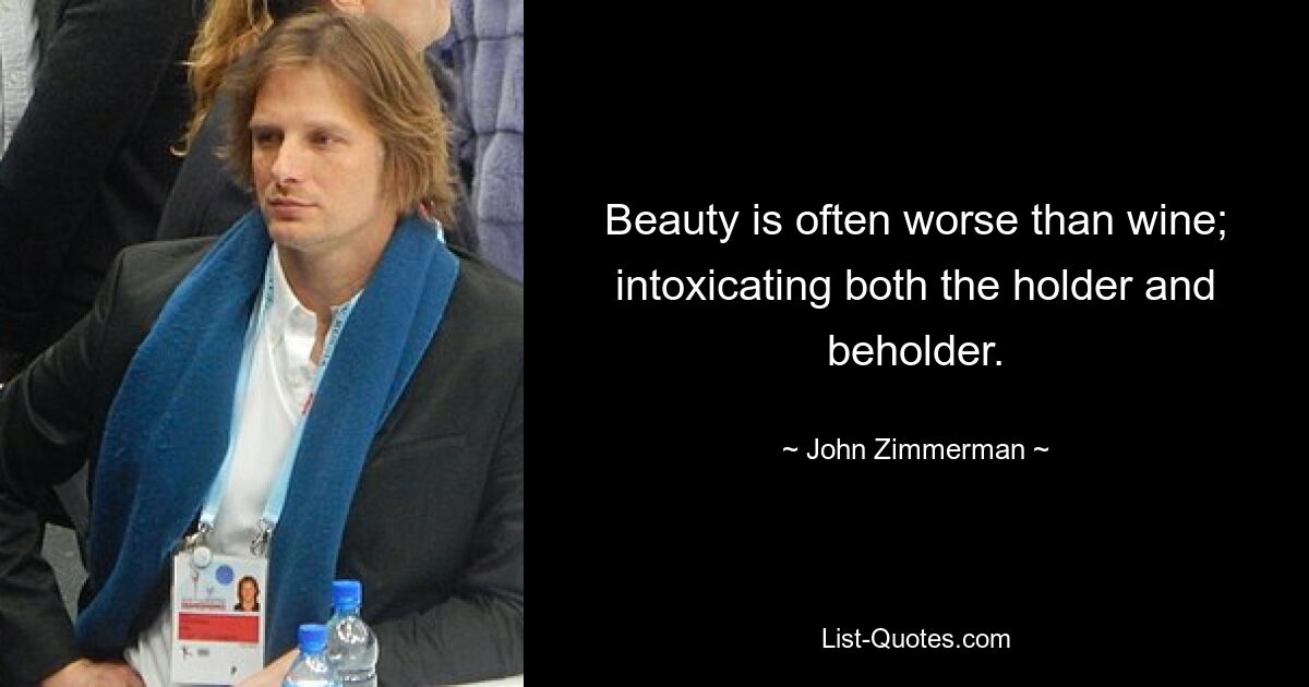 Beauty is often worse than wine; intoxicating both the holder and beholder. — © John Zimmerman