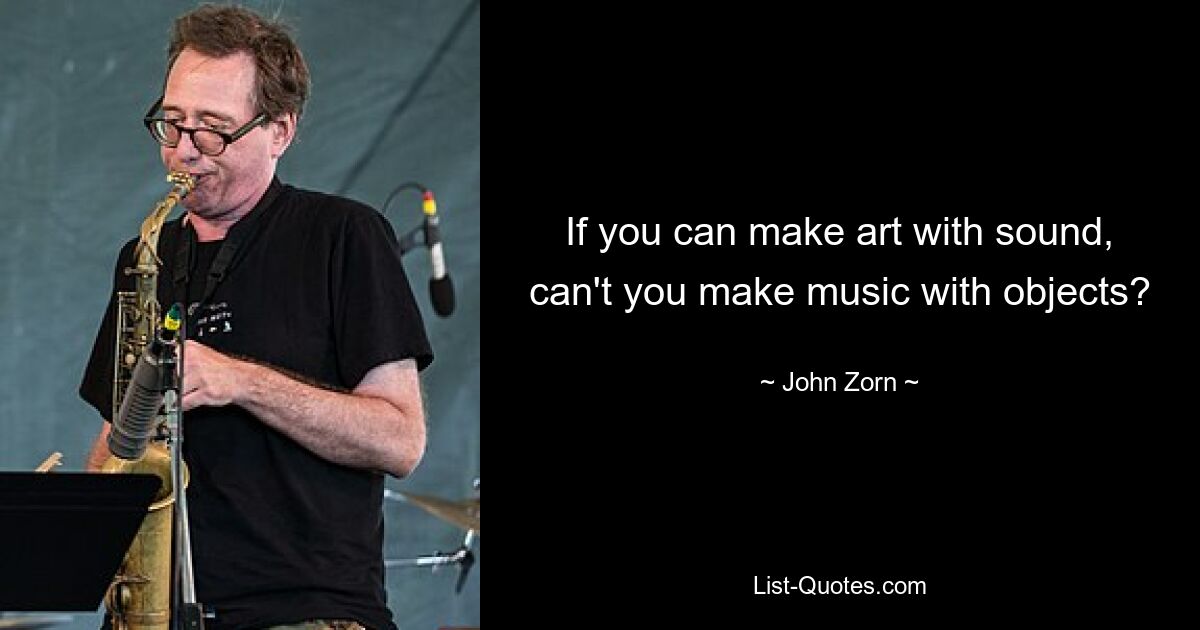 If you can make art with sound, can't you make music with objects? — © John Zorn