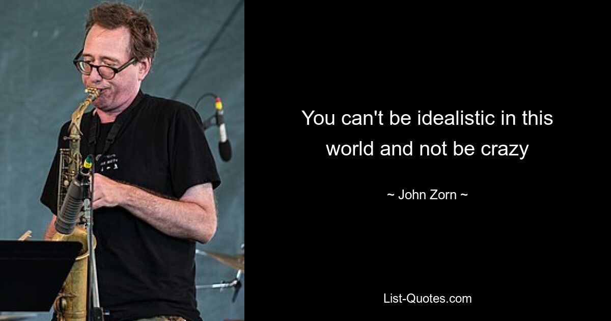 You can't be idealistic in this world and not be crazy — © John Zorn