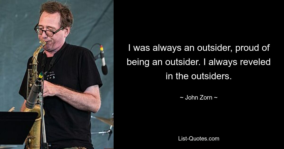 I was always an outsider, proud of being an outsider. I always reveled in the outsiders. — © John Zorn