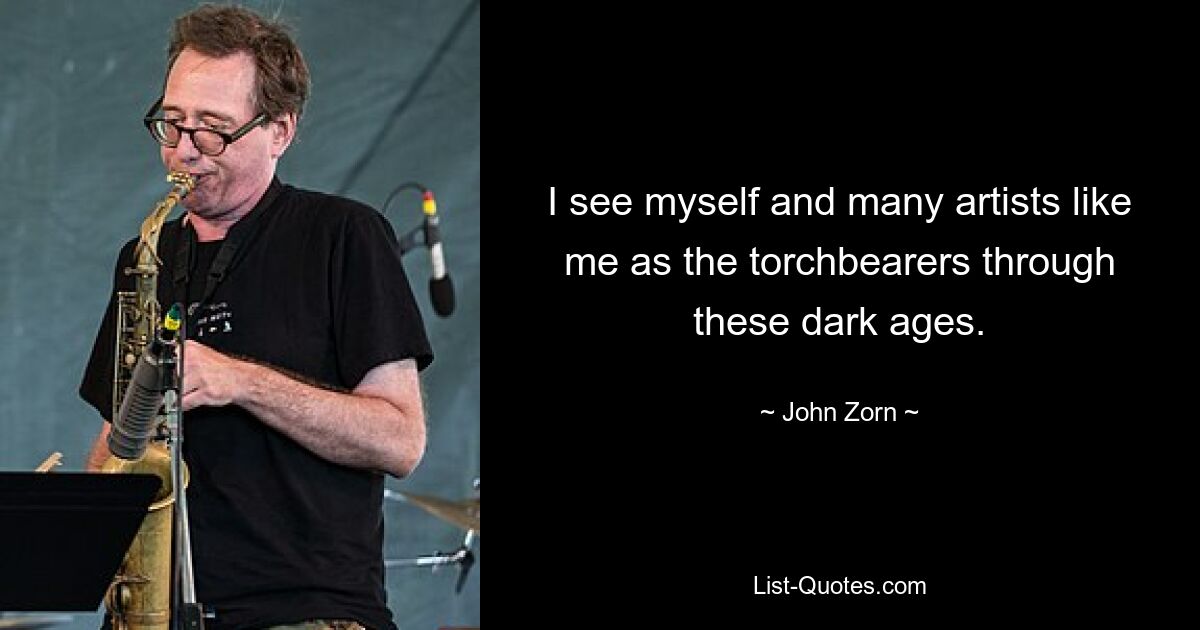 I see myself and many artists like me as the torchbearers through these dark ages. — © John Zorn