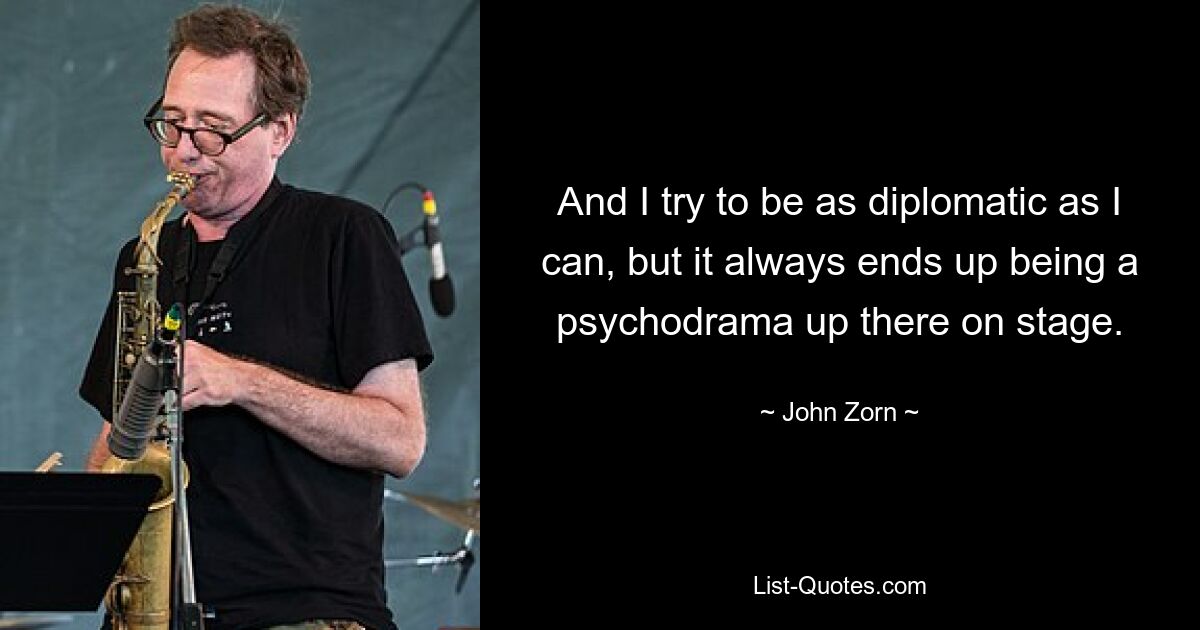 And I try to be as diplomatic as I can, but it always ends up being a psychodrama up there on stage. — © John Zorn