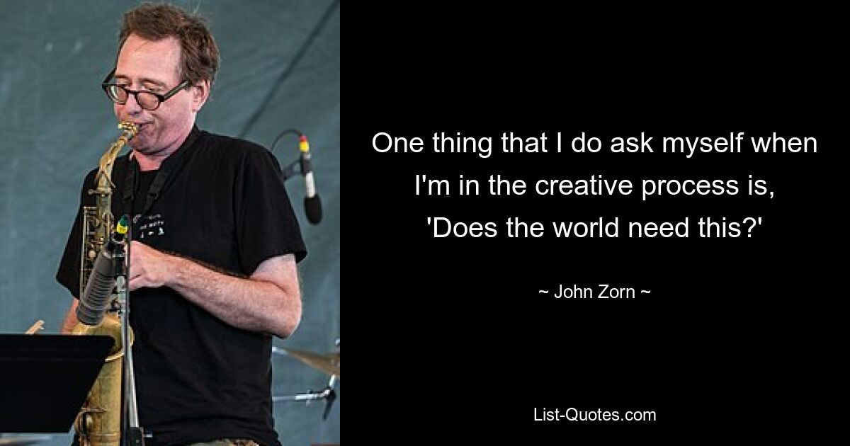 One thing that I do ask myself when I'm in the creative process is, 'Does the world need this?' — © John Zorn