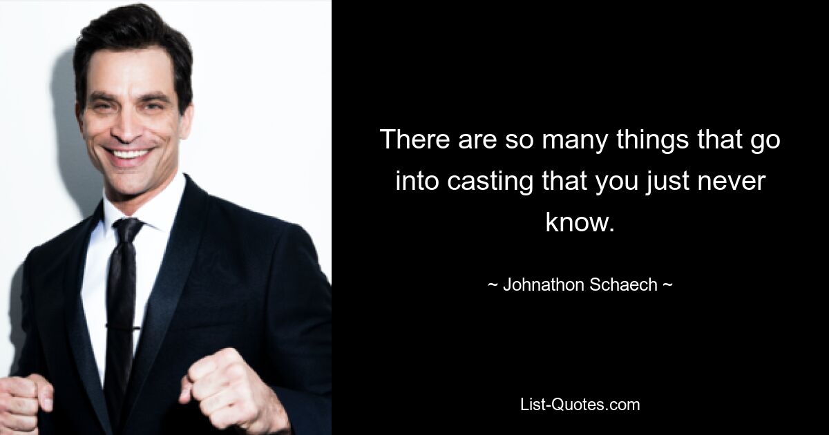 There are so many things that go into casting that you just never know. — © Johnathon Schaech