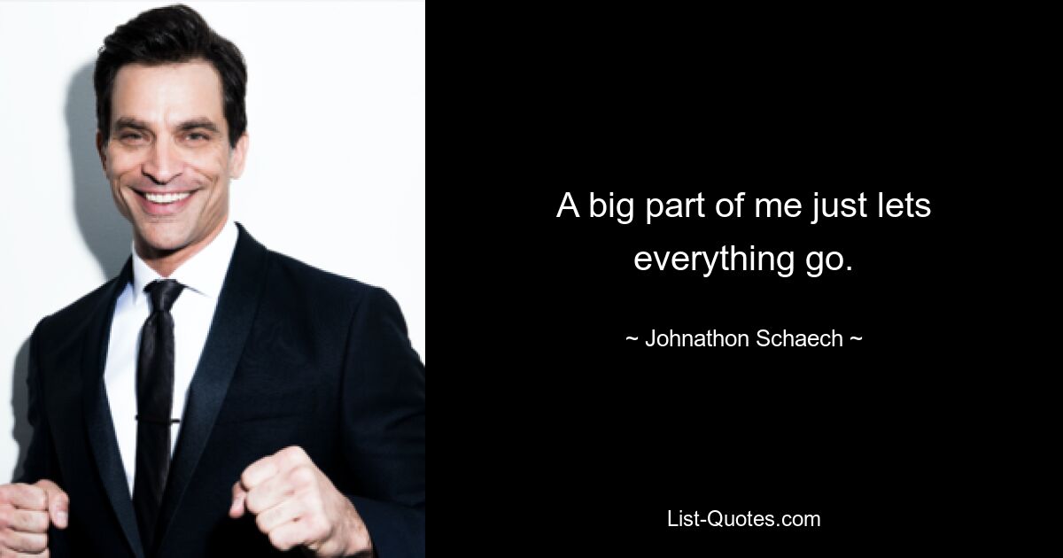 A big part of me just lets everything go. — © Johnathon Schaech