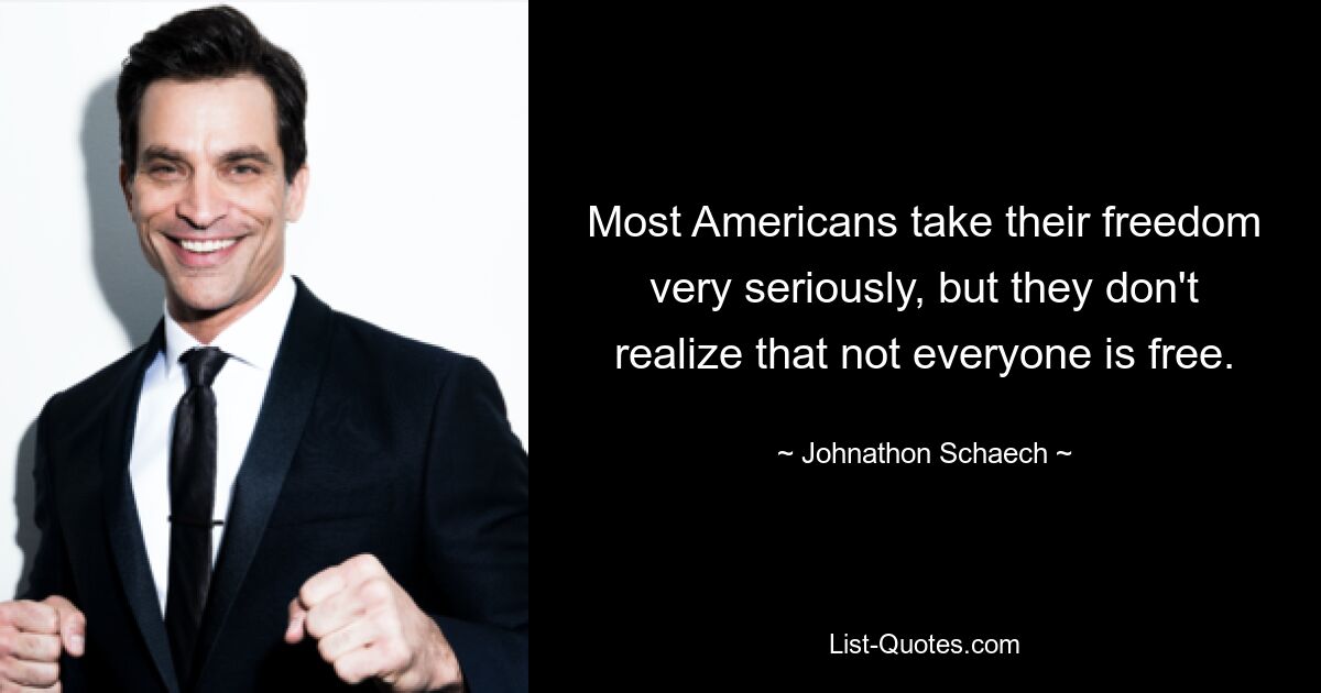 Most Americans take their freedom very seriously, but they don't realize that not everyone is free. — © Johnathon Schaech