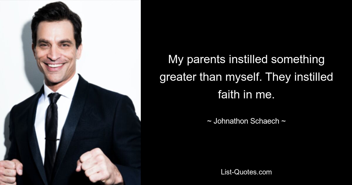 My parents instilled something greater than myself. They instilled faith in me. — © Johnathon Schaech