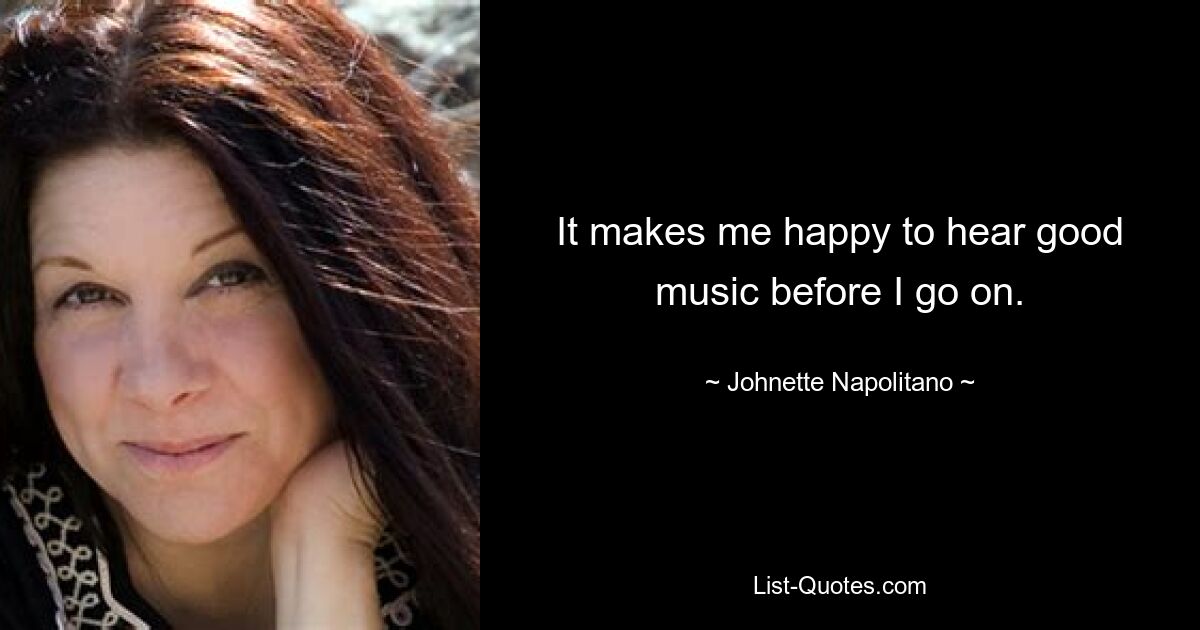 It makes me happy to hear good music before I go on. — © Johnette Napolitano