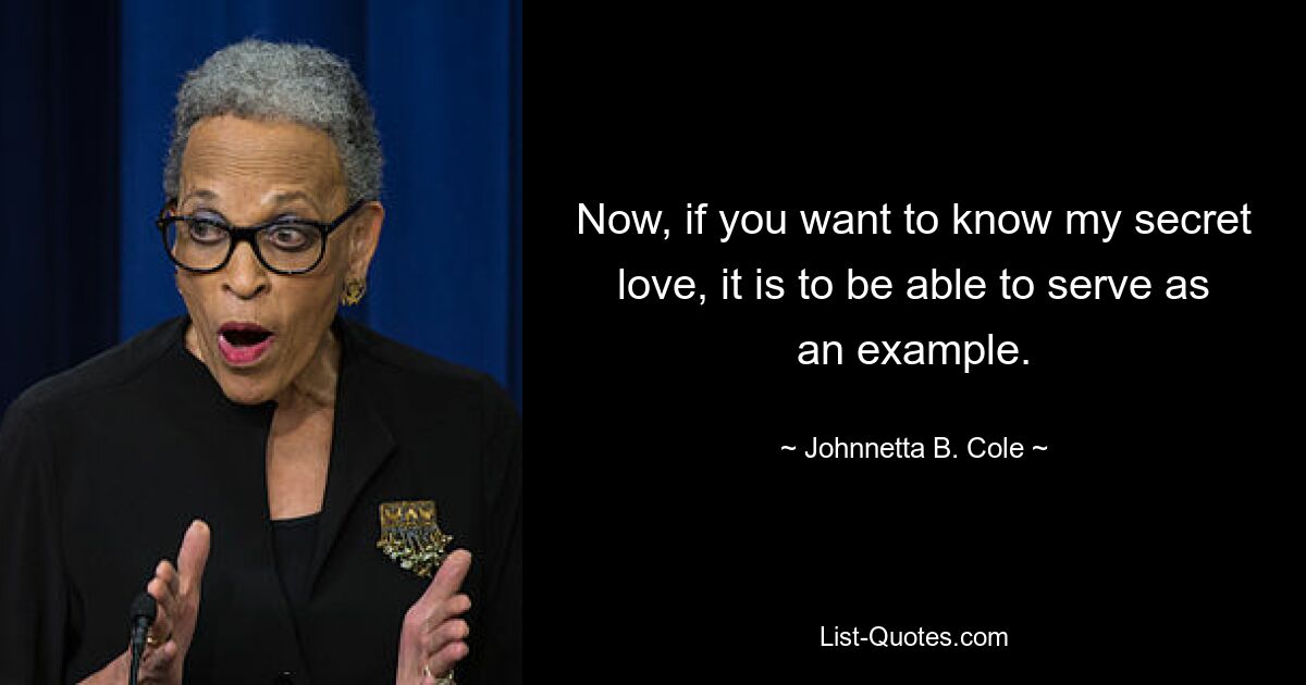 Now, if you want to know my secret love, it is to be able to serve as an example. — © Johnnetta B. Cole