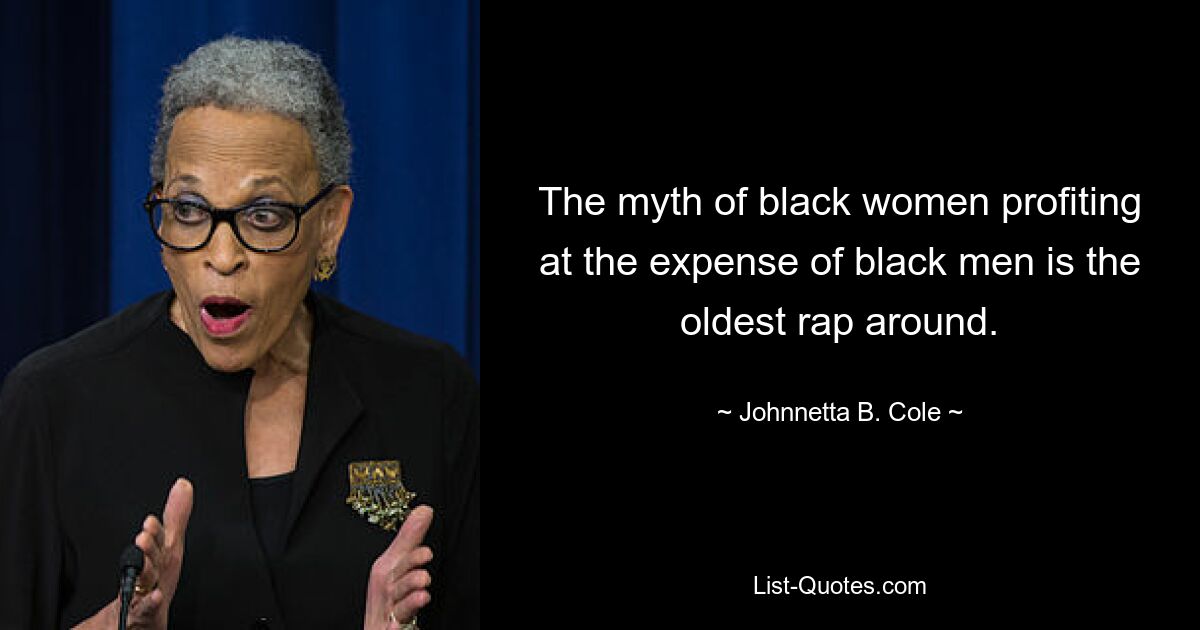 The myth of black women profiting at the expense of black men is the oldest rap around. — © Johnnetta B. Cole