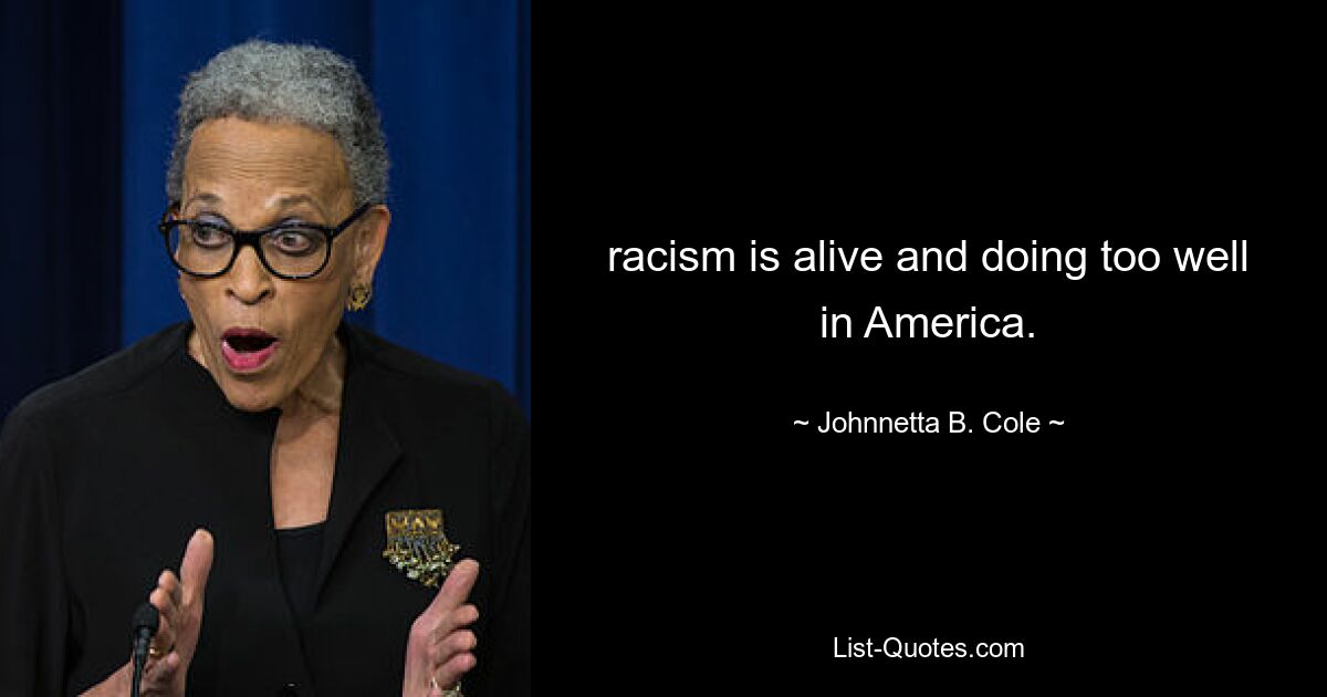 racism is alive and doing too well in America. — © Johnnetta B. Cole