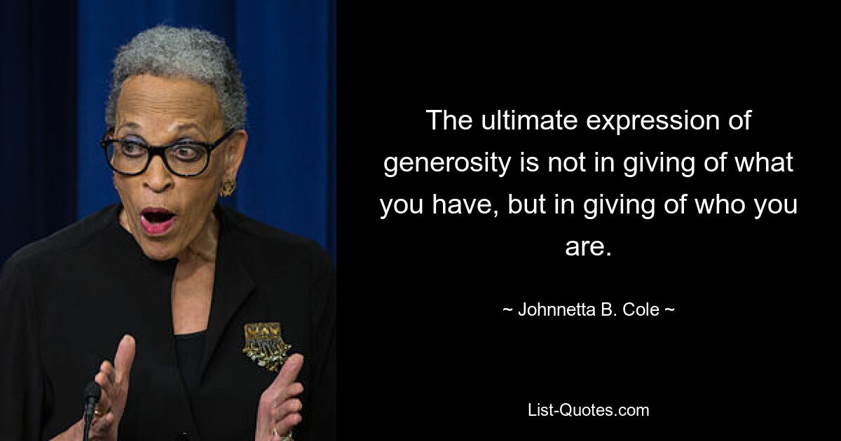 The ultimate expression of generosity is not in giving of what you have, but in giving of who you are. — © Johnnetta B. Cole