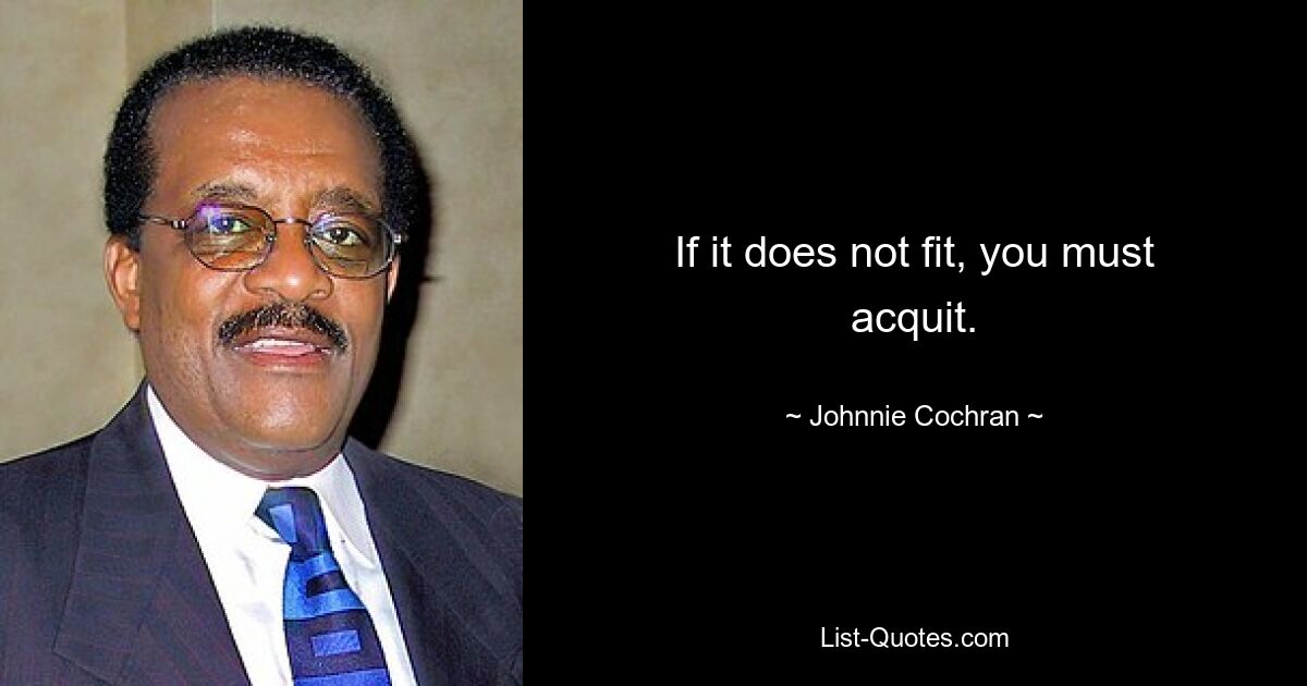 If it does not fit, you must acquit. — © Johnnie Cochran