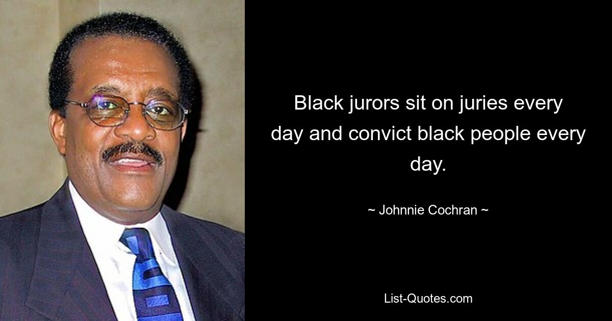 Black jurors sit on juries every day and convict black people every day. — © Johnnie Cochran