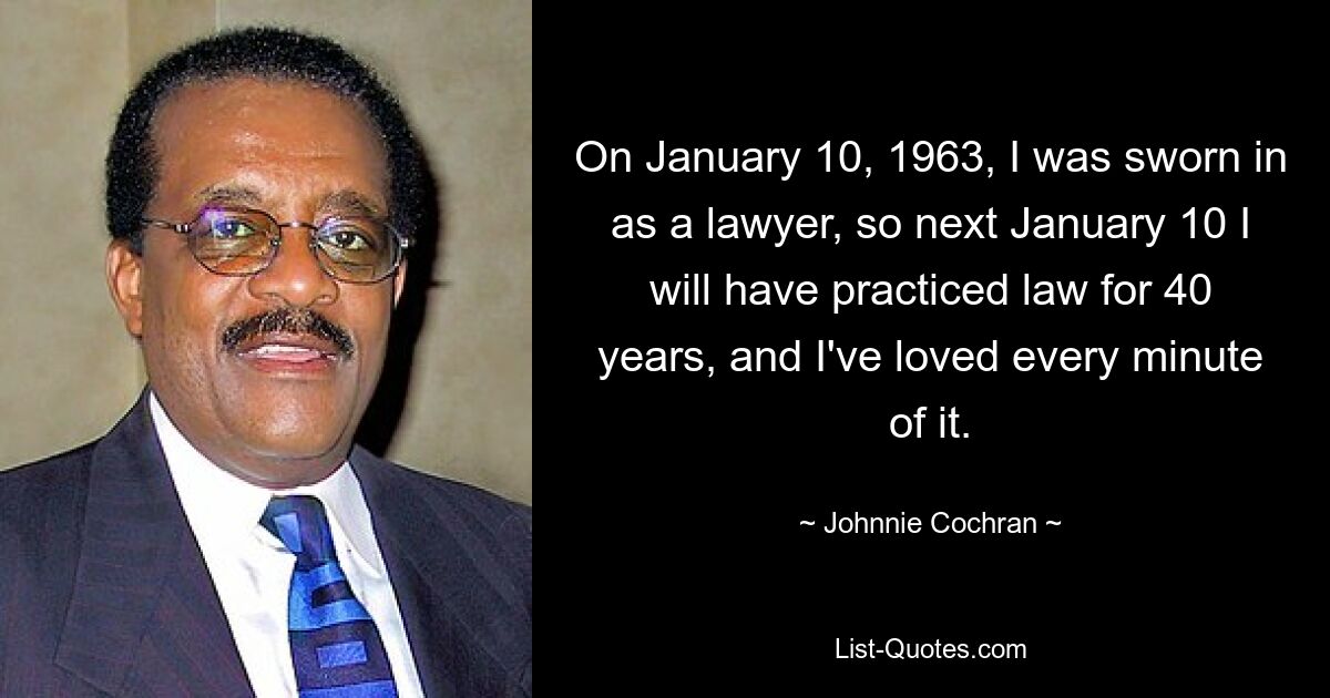 10 января 1963 года я был приведен к присяге в качестве адвоката, так что 10 января следующего года мне исполнится 40 лет, и я наслаждаюсь каждой минутой этой практики. — © Джонни Кокран 