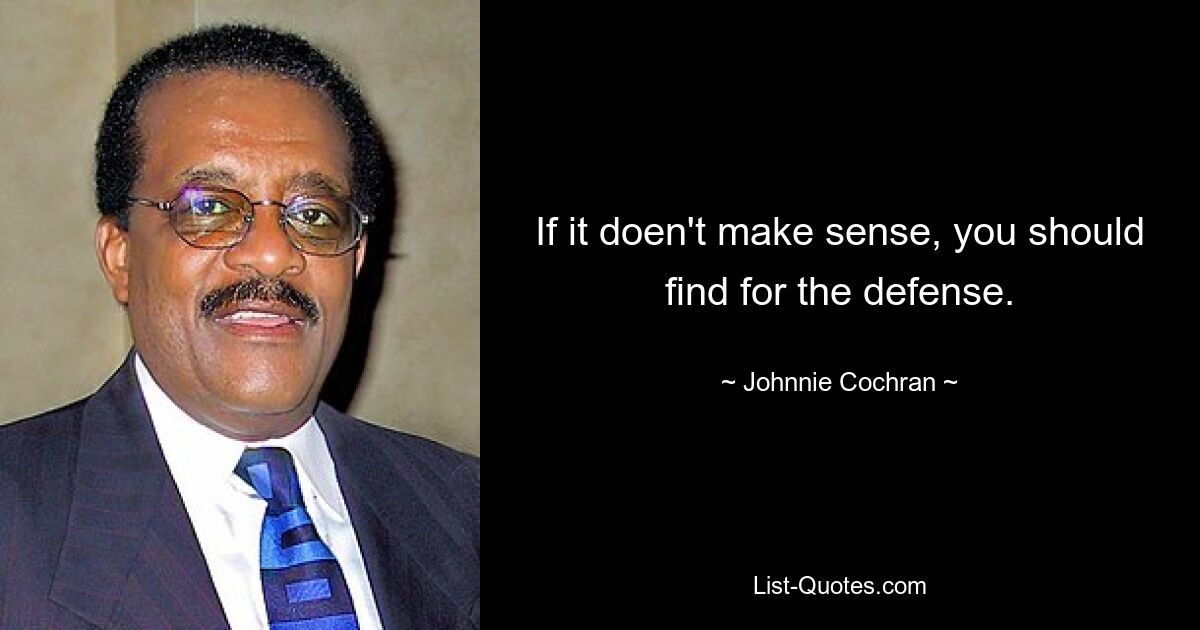 If it doen't make sense, you should find for the defense. — © Johnnie Cochran