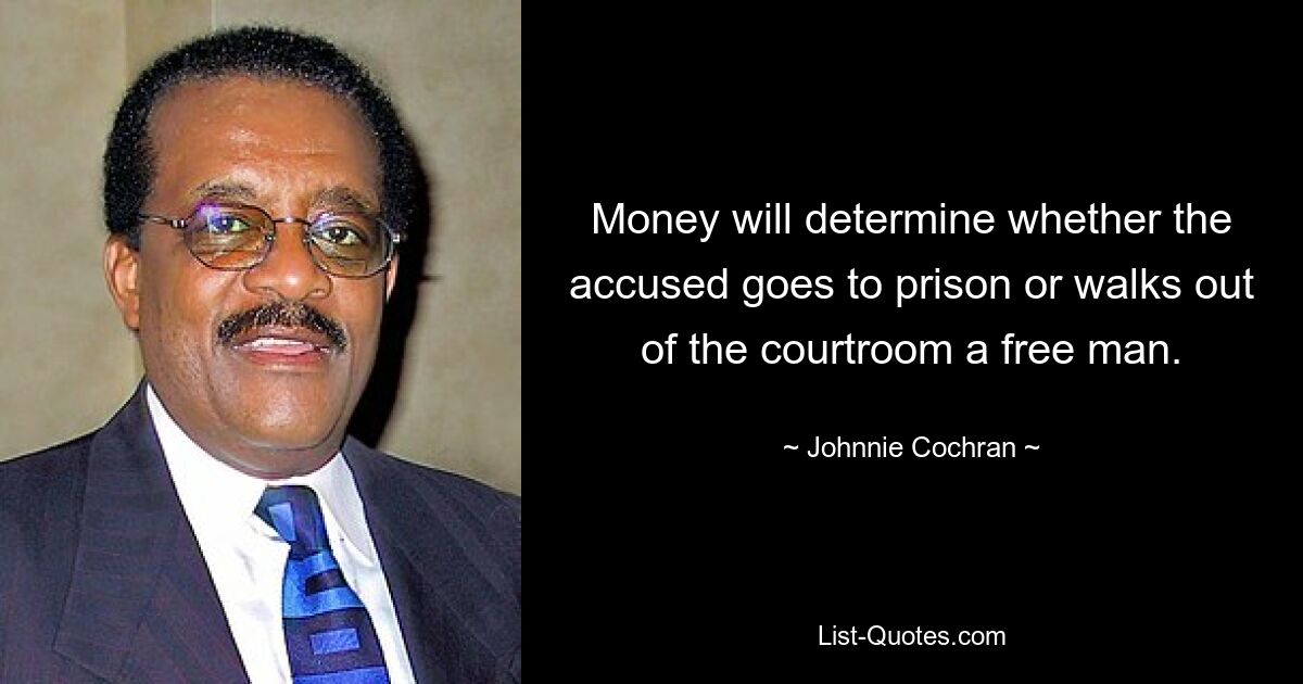 Money will determine whether the accused goes to prison or walks out of the courtroom a free man. — © Johnnie Cochran