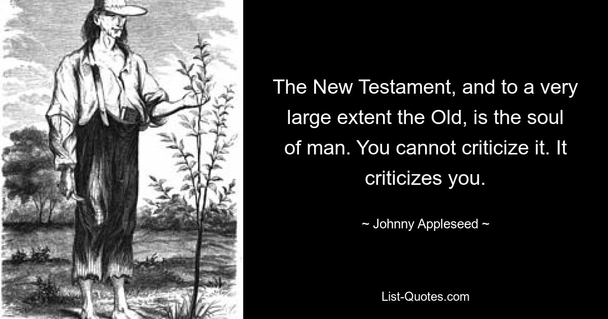 The New Testament, and to a very large extent the Old, is the soul of man. You cannot criticize it. It criticizes you. — © Johnny Appleseed