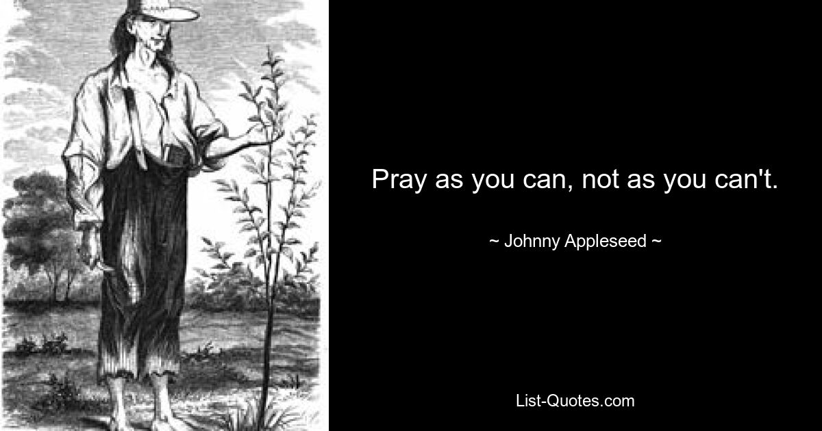 Pray as you can, not as you can't. — © Johnny Appleseed