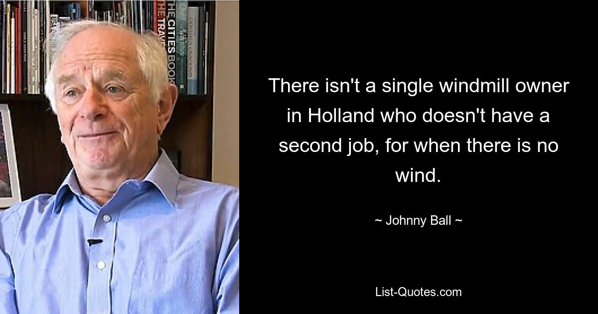 There isn't a single windmill owner in Holland who doesn't have a second job, for when there is no wind. — © Johnny Ball