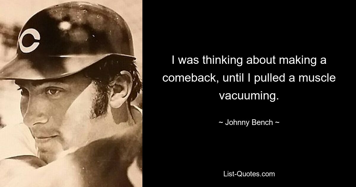 I was thinking about making a comeback, until I pulled a muscle vacuuming. — © Johnny Bench