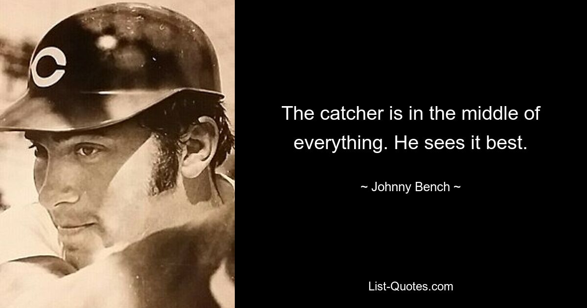 The catcher is in the middle of everything. He sees it best. — © Johnny Bench