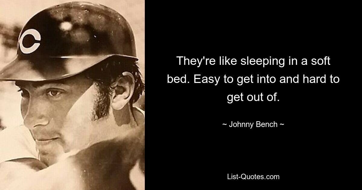 They're like sleeping in a soft bed. Easy to get into and hard to get out of. — © Johnny Bench