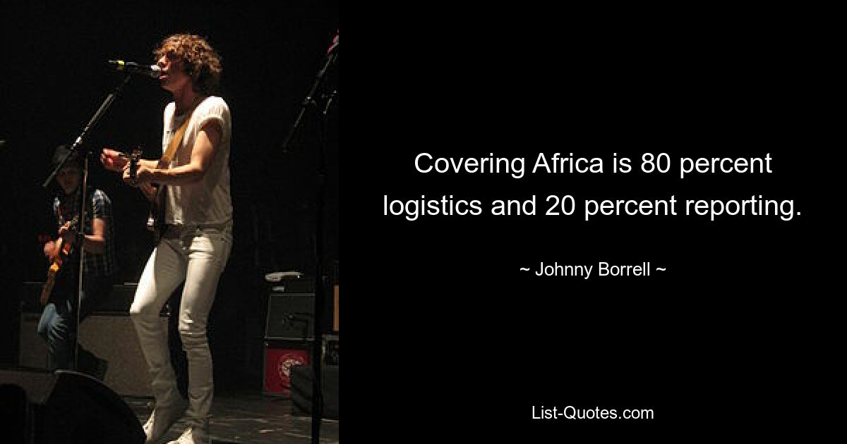 Covering Africa is 80 percent logistics and 20 percent reporting. — © Johnny Borrell