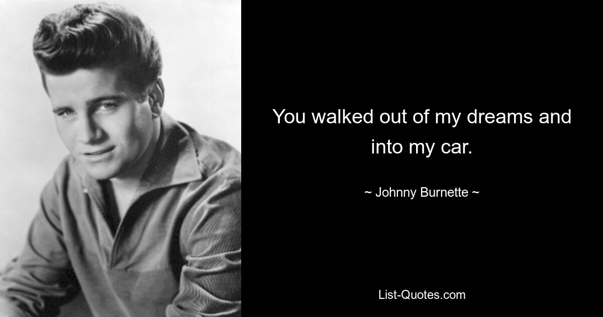 You walked out of my dreams and into my car. — © Johnny Burnette