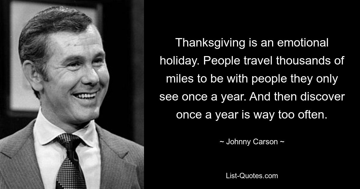 Thanksgiving is an emotional holiday. People travel thousands of miles to be with people they only see once a year. And then discover once a year is way too often. — © Johnny Carson