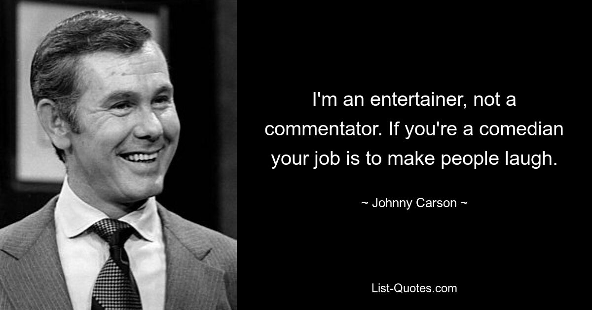 I'm an entertainer, not a commentator. If you're a comedian your job is to make people laugh. — © Johnny Carson