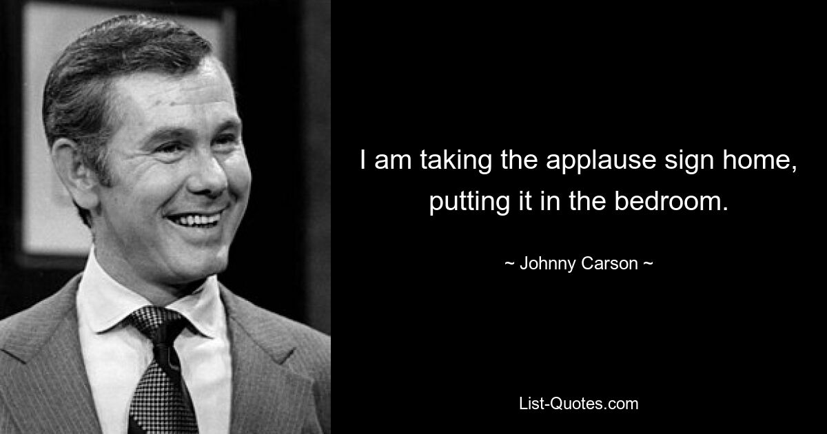 I am taking the applause sign home, putting it in the bedroom. — © Johnny Carson