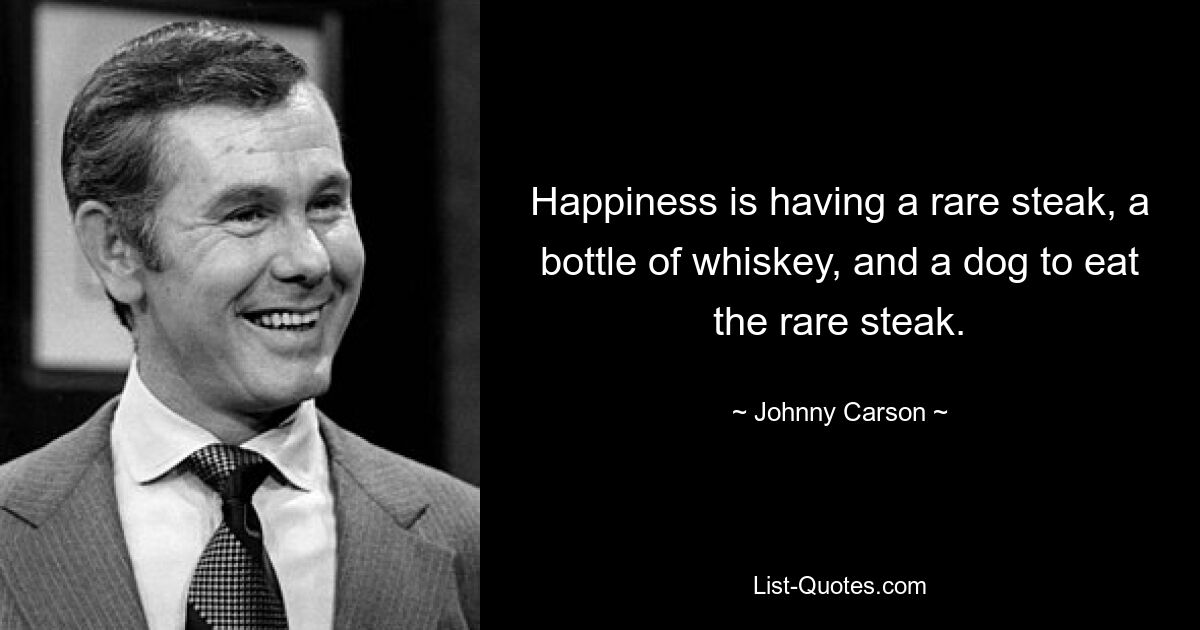 Happiness is having a rare steak, a bottle of whiskey, and a dog to eat the rare steak. — © Johnny Carson