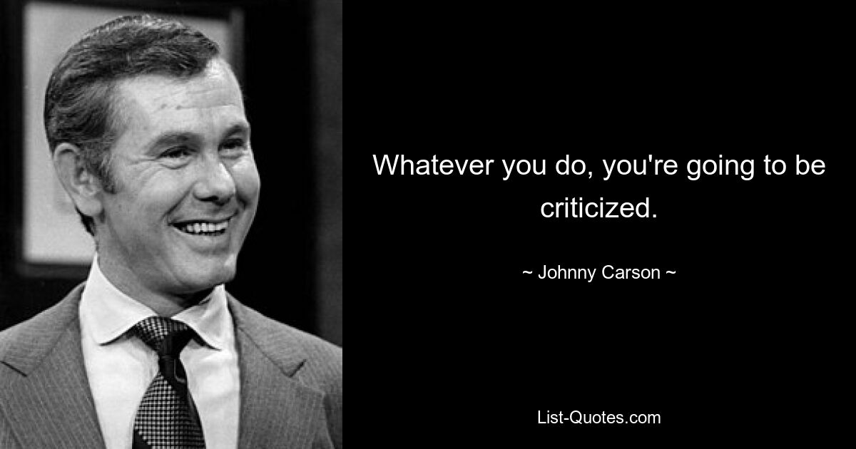 Whatever you do, you're going to be criticized. — © Johnny Carson