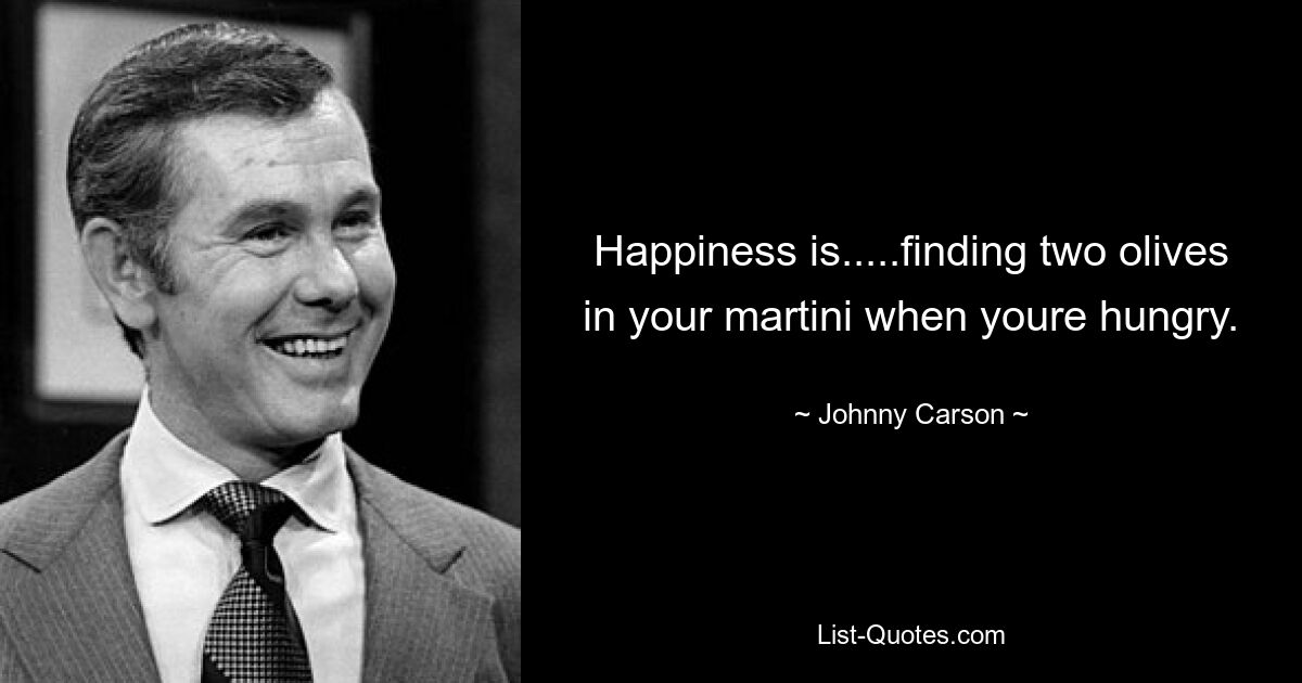 Happiness is.....finding two olives in your martini when youre hungry. — © Johnny Carson