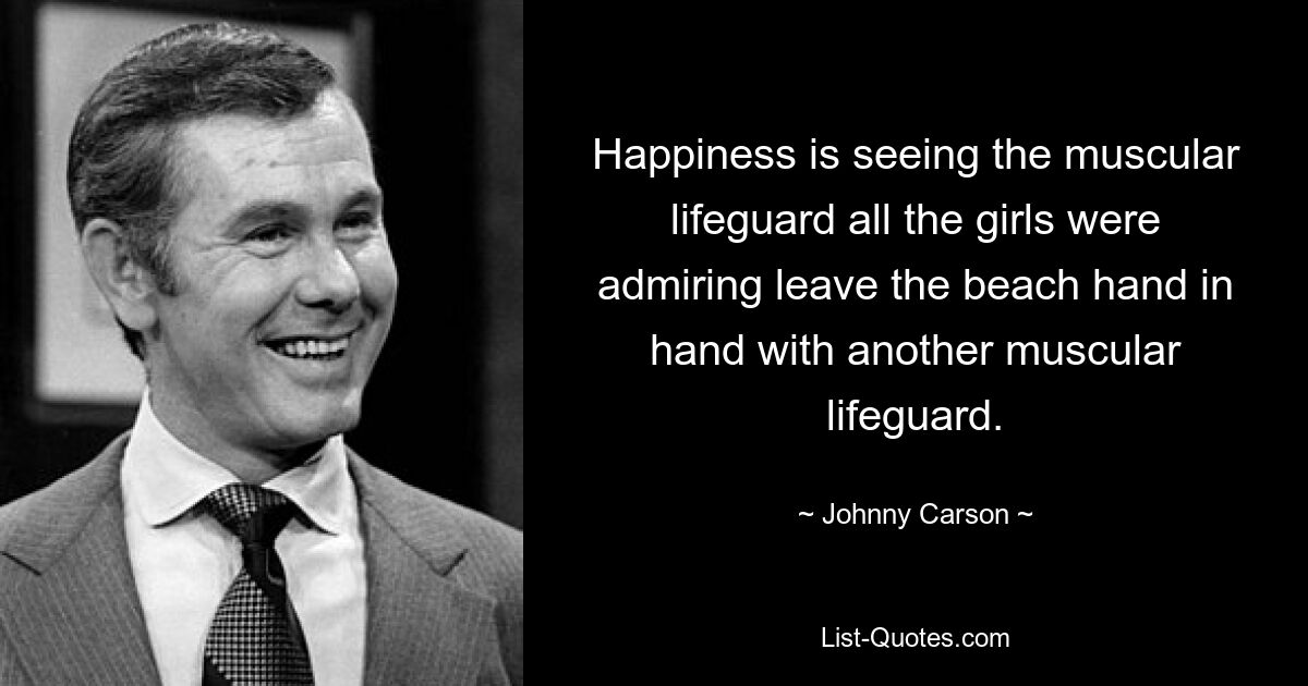 Happiness is seeing the muscular lifeguard all the girls were admiring leave the beach hand in hand with another muscular lifeguard. — © Johnny Carson