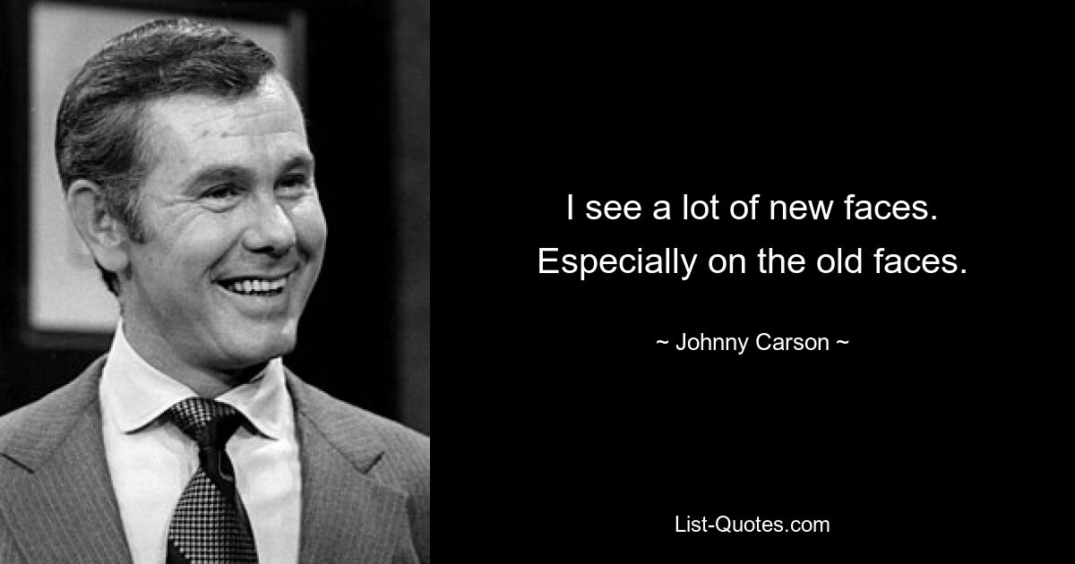 I see a lot of new faces. Especially on the old faces. — © Johnny Carson