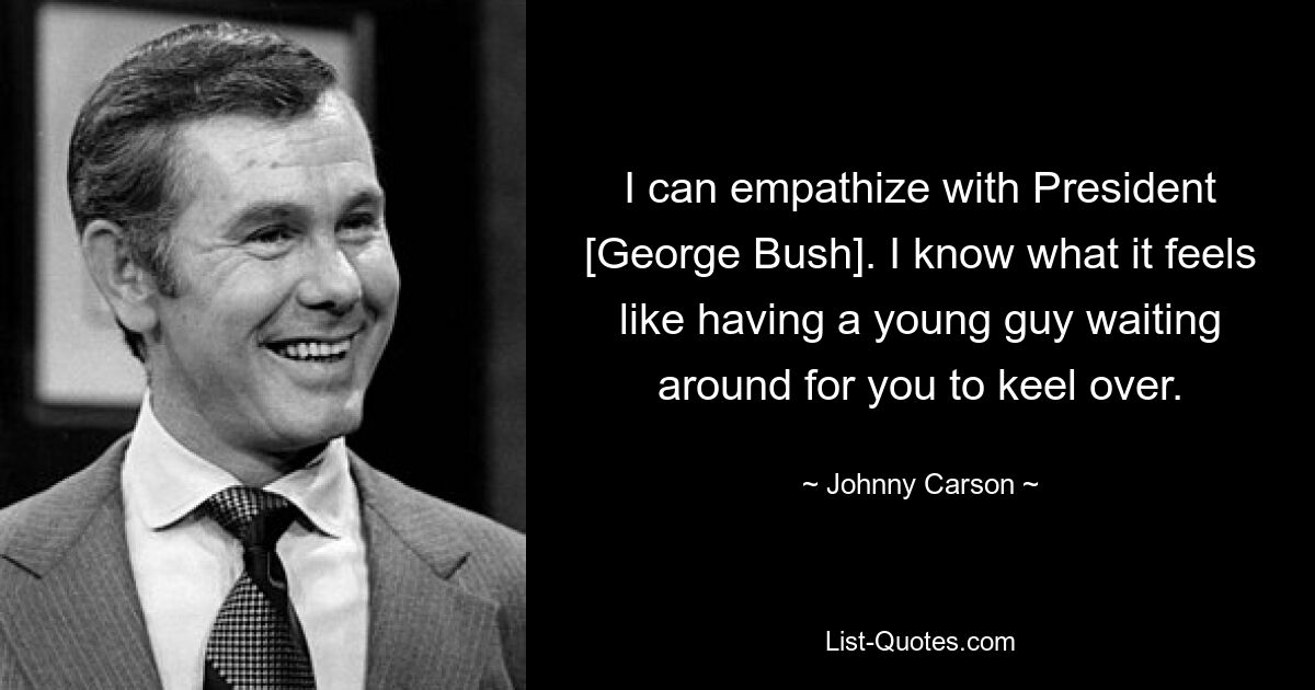 I can empathize with President [George Bush]. I know what it feels like having a young guy waiting around for you to keel over. — © Johnny Carson