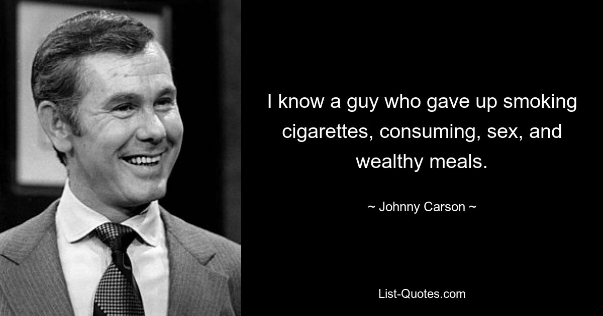 I know a guy who gave up smoking cigarettes, consuming, sex, and wealthy meals. — © Johnny Carson