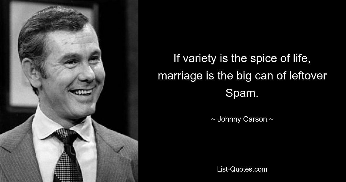 If variety is the spice of life, marriage is the big can of leftover Spam. — © Johnny Carson