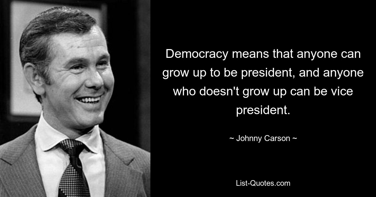 Democracy means that anyone can grow up to be president, and anyone who doesn't grow up can be vice president. — © Johnny Carson