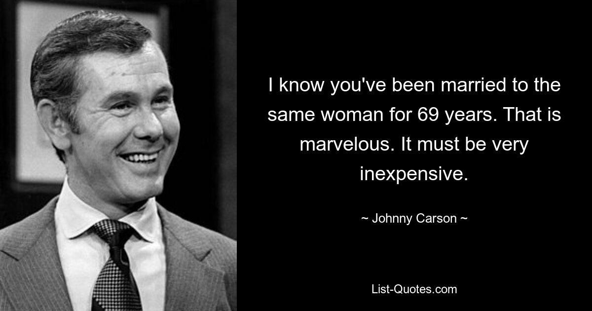 I know you've been married to the same woman for 69 years. That is marvelous. It must be very inexpensive. — © Johnny Carson