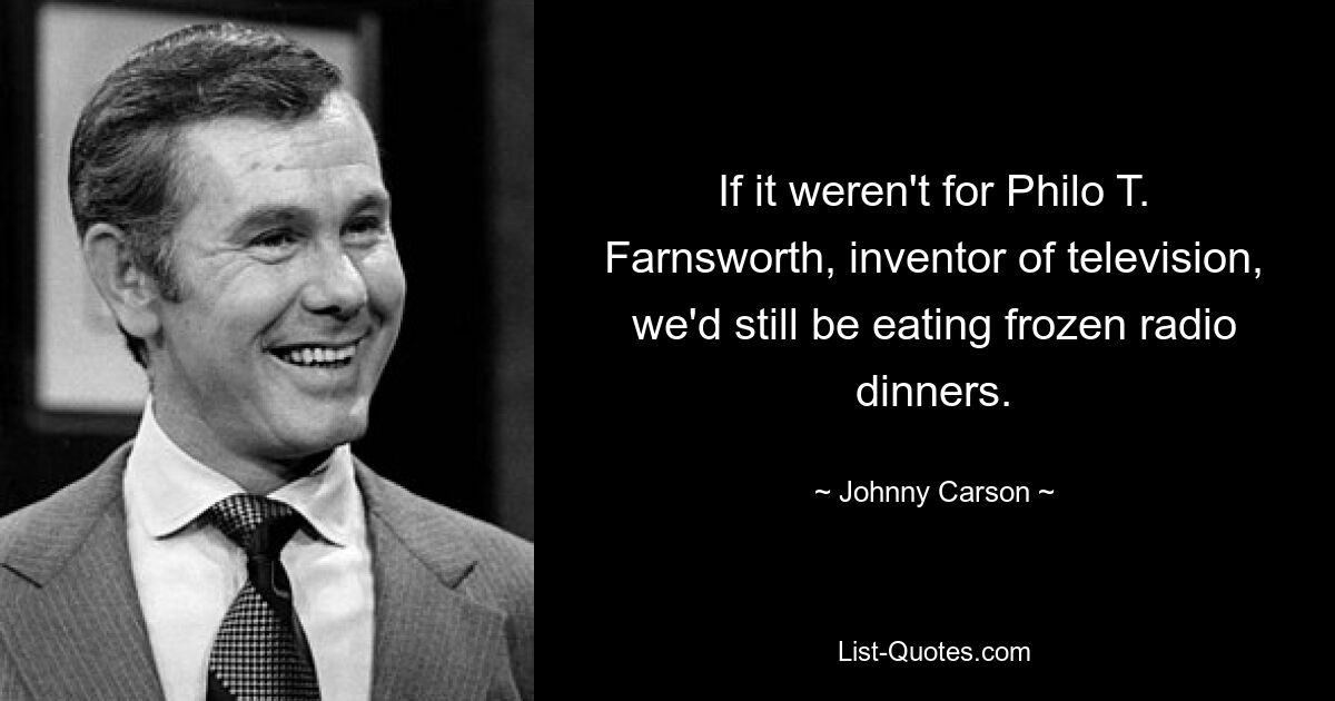 If it weren't for Philo T. Farnsworth, inventor of television, we'd still be eating frozen radio dinners. — © Johnny Carson