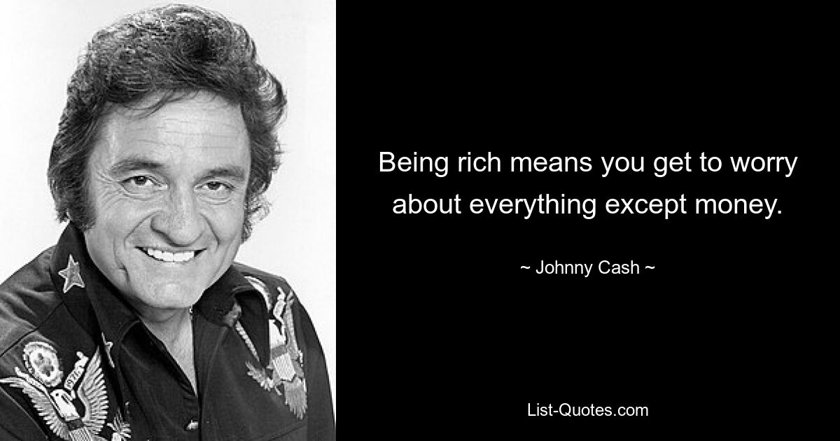 Being rich means you get to worry about everything except money. — © Johnny Cash