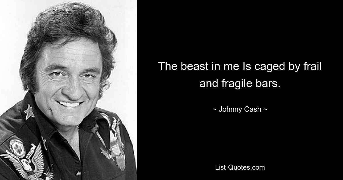 The beast in me Is caged by frail and fragile bars. — © Johnny Cash