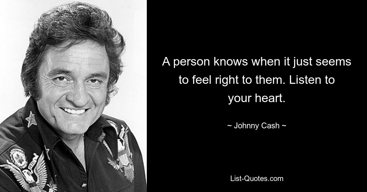 A person knows when it just seems to feel right to them. Listen to your heart. — © Johnny Cash