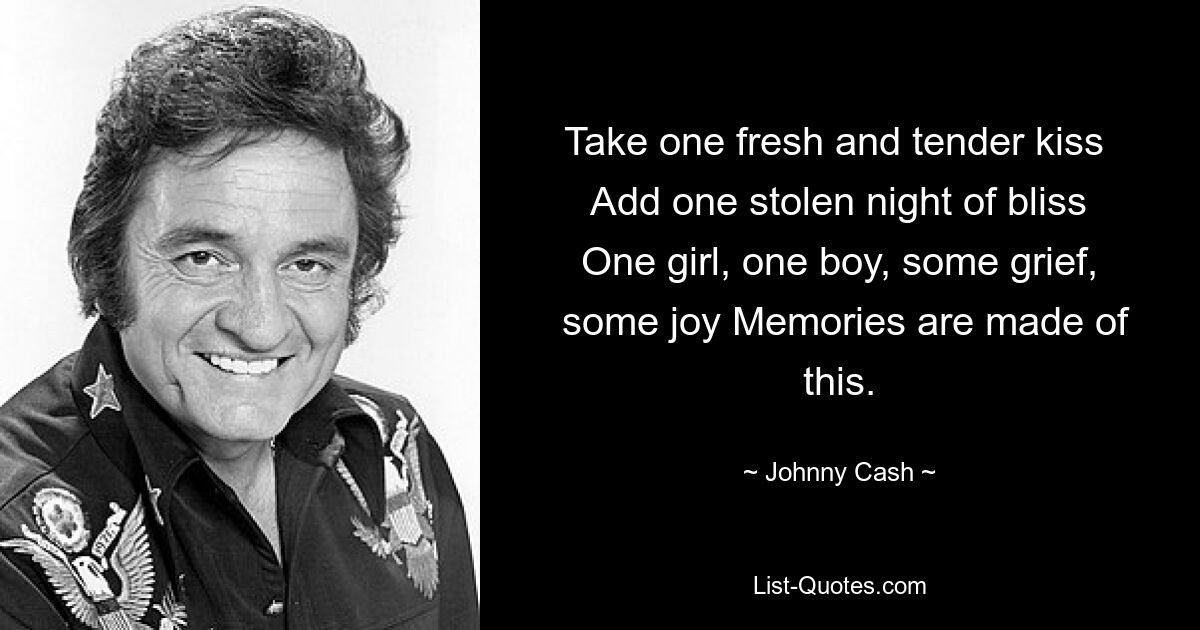 Take one fresh and tender kiss 
 Add one stolen night of bliss 
 One girl, one boy, some grief, 
 some joy Memories are made of this. — © Johnny Cash