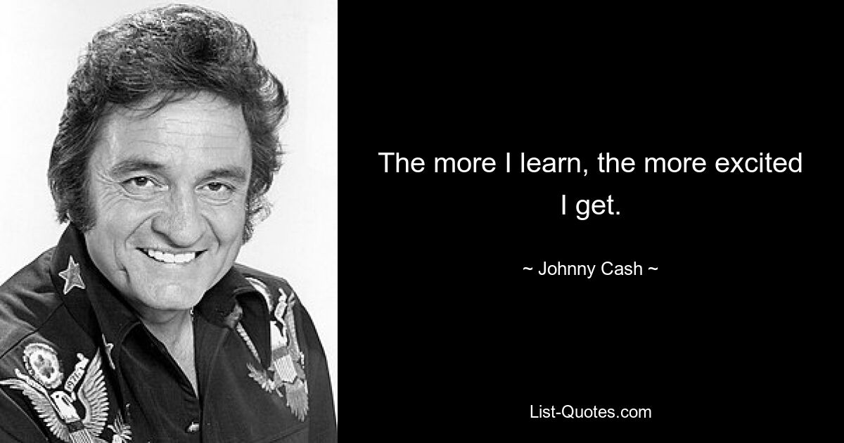 The more I learn, the more excited I get. — © Johnny Cash