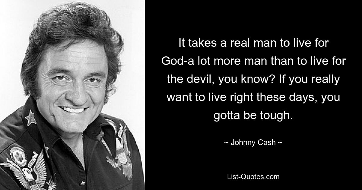 It takes a real man to live for God-a lot more man than to live for the devil, you know? If you really want to live right these days, you gotta be tough. — © Johnny Cash