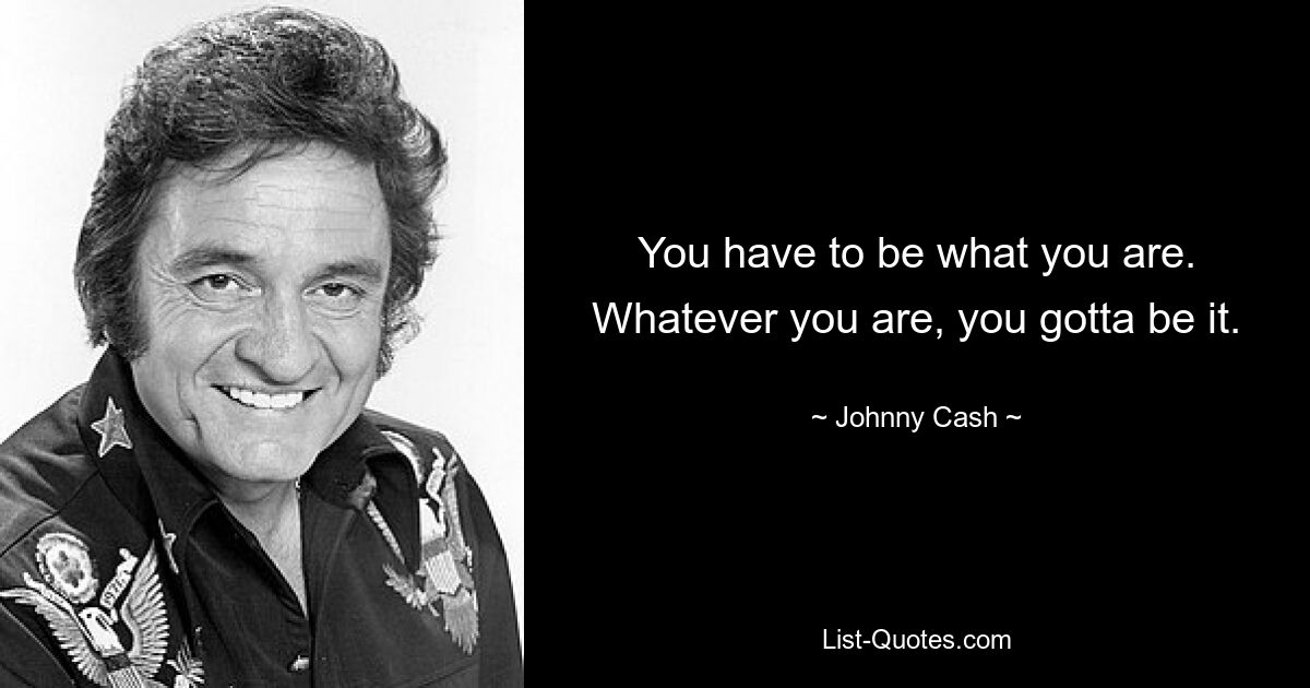 You have to be what you are. Whatever you are, you gotta be it. — © Johnny Cash